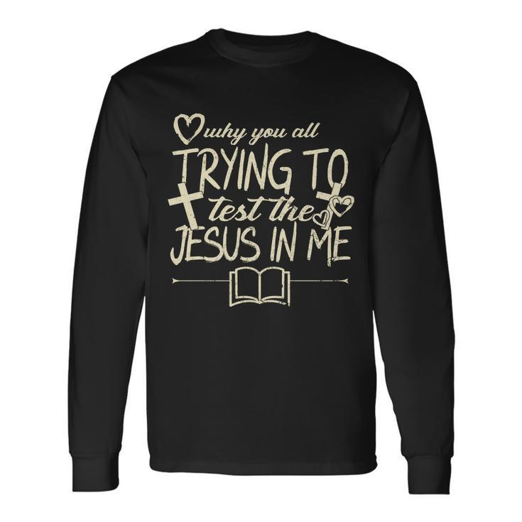 Why You All Trying To Test The Jesus In Me Long Sleeve T-Shirt