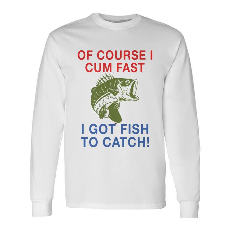 Of Course I Cum Fast I Got Fish To Catch Tshirt Long Sleeve T-Shirt