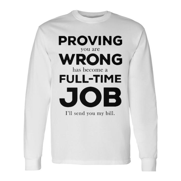 Proving You Are Wrong Has Become A Full Time Job Long Sleeve T-Shirt