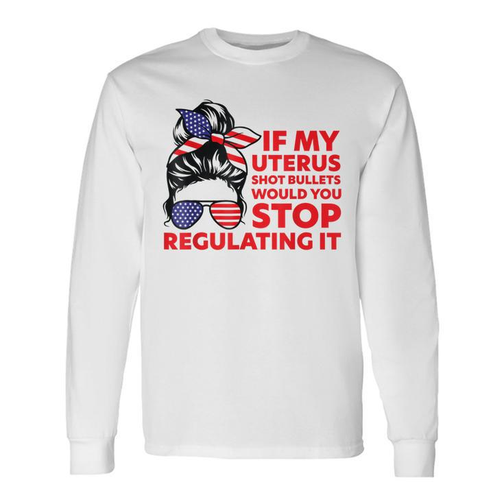 If My Uterus Shot Bullets Would You Stop Regulating It Long Sleeve T-Shirt