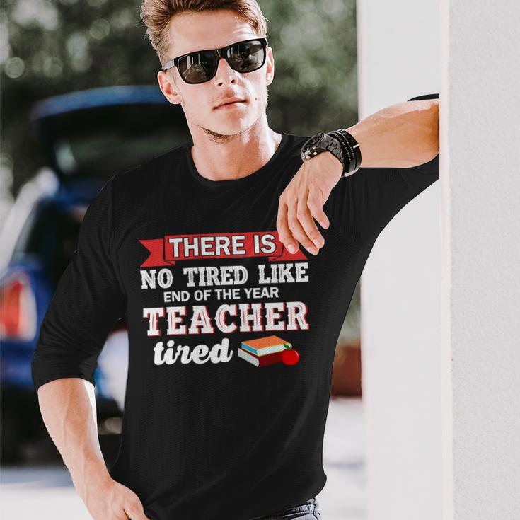 There Is No Tired Like End Of The Year Teacher Tired Long Sleeve T-Shirt Gifts for Him
