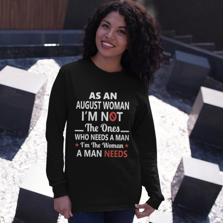 As An August Woman I Am Not The Ones Who Needs A Man I Am The Woman A Man Needs Long Sleeve T-Shirt Gifts for Her