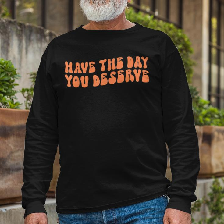 Have The Day You Deserve Saying Cool Motivational Quote Long Sleeve T-Shirt Gifts for Old Men