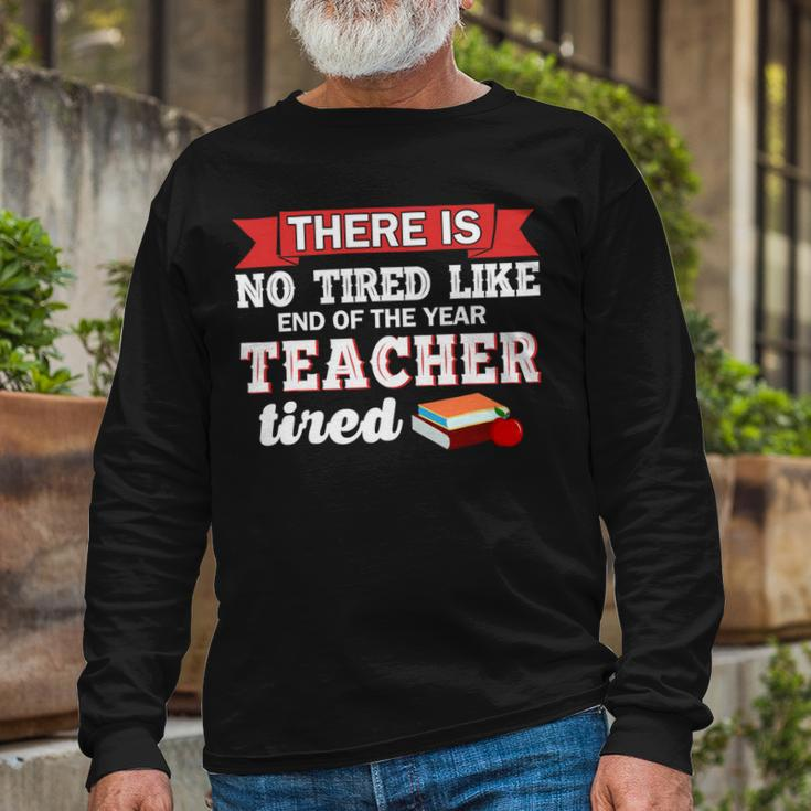 There Is No Tired Like End Of The Year Teacher Tired Long Sleeve T-Shirt Gifts for Old Men