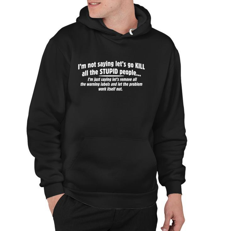 Im Not Saying Lets Go Kill All The Stupid PeopleIm Just Saying Lets Remove All The Warning Lables And Let The Problem Work Itself Out Hoodie