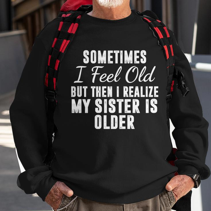 Sometime I Feel Old But Then I Realize My Sister Is Older Sweatshirt Gifts for Old Men