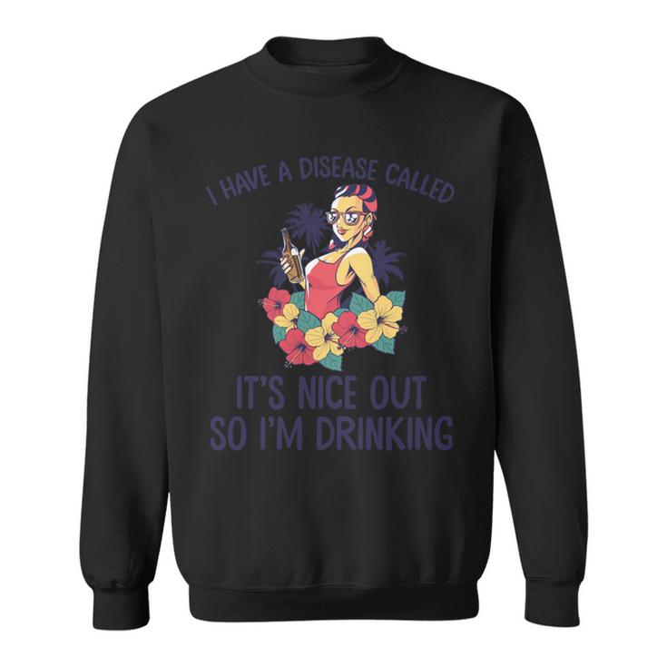 I Have A Disease Called Its Nice Out So Im Drinking  Sweatshirt