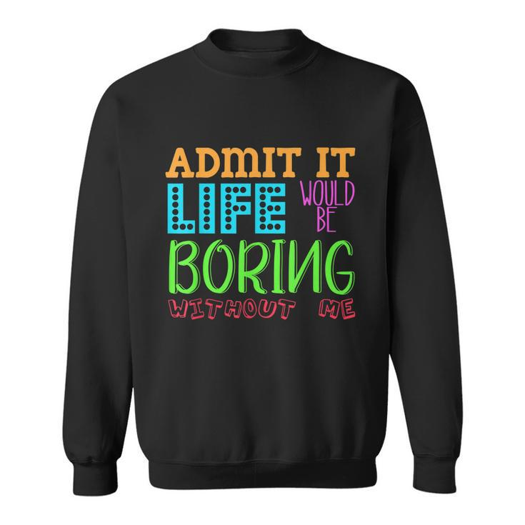 Admit It Life Would Be Boring Without Me Funny Quote Saying Sweatshirt