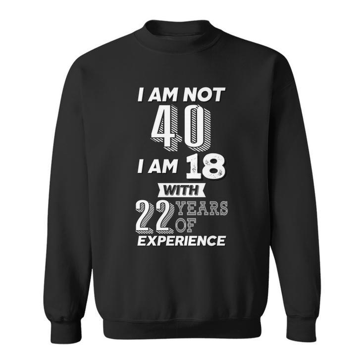 I Am Not 40 I Am 18 With 22 Years Of Experience 40Th Birthday Tshirt Sweatshirt