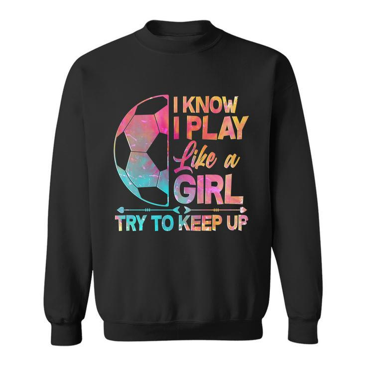 I Know I Play Like A Girl Try To Keep Up Soccer V2 Sweatshirt