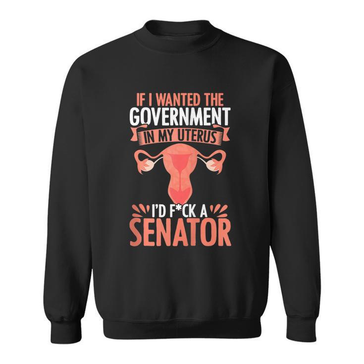 If I Want The Government In My Uterus I Fuck The Senator Uterus Abortion Rights Sweatshirt