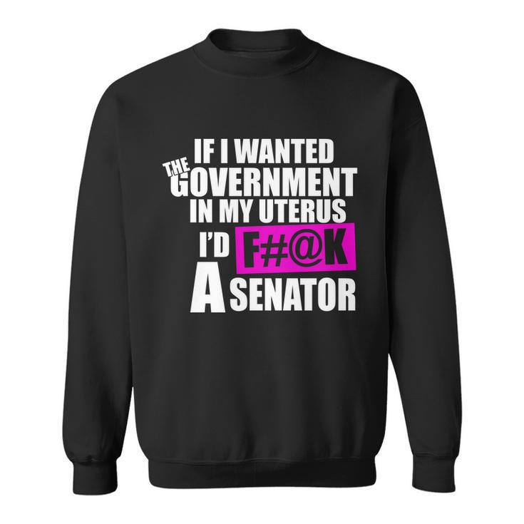 If I Wanted The Government In My Uterus Id FK A Senator Sweatshirt
