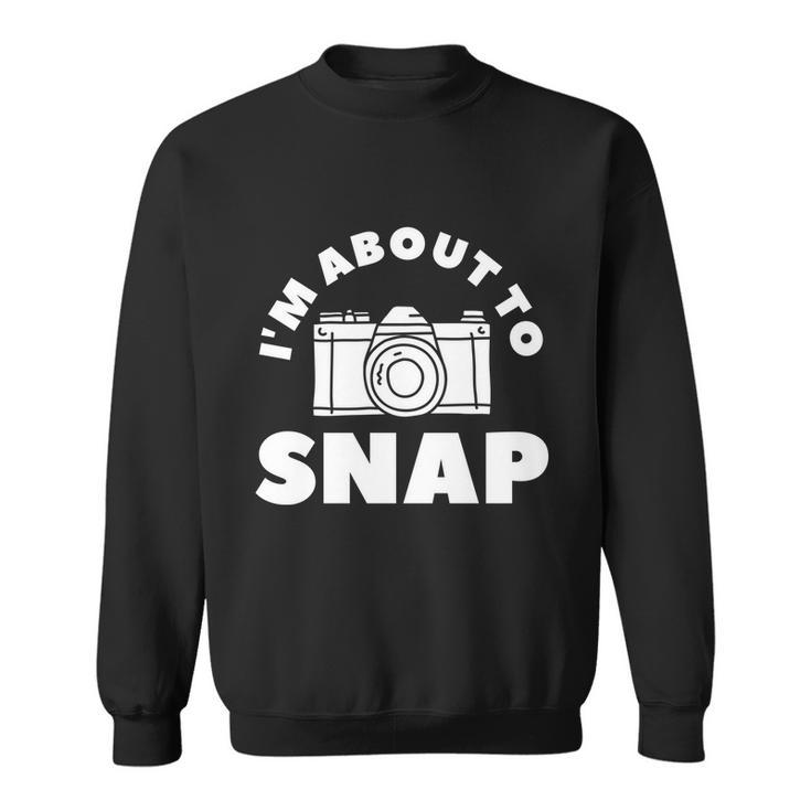 Im About To Snap Photography Camera Photographer Great Gift Sweatshirt