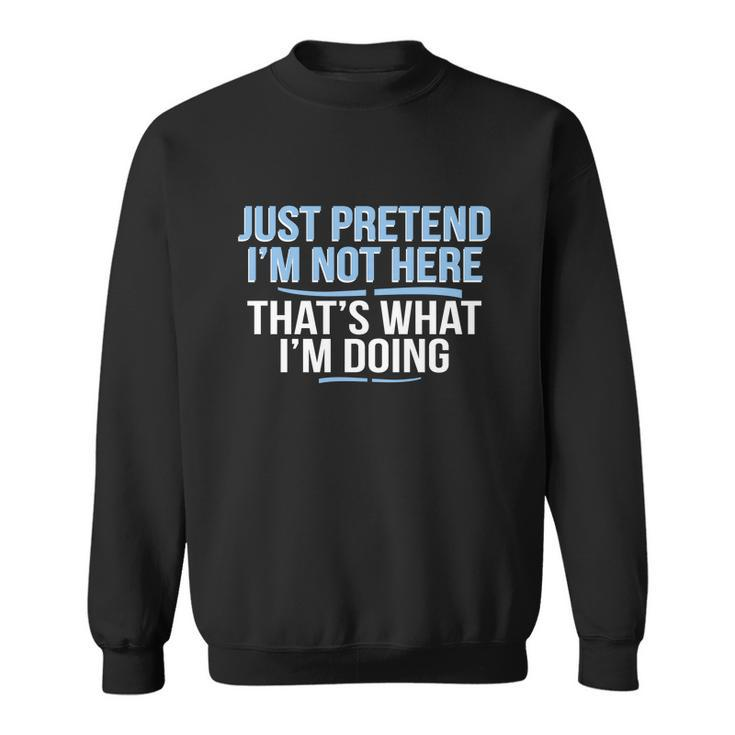 Just Pretend Im Not Here Funny Sweatshirt