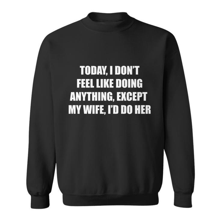 Today I Dont Feel Like Doing Anything Except My Wife Id Do Her Tshirt Sweatshirt