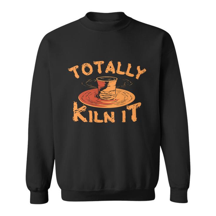 Totally Kiln It Funny Pottery Ceramics Artist Gift Funny Gift Sweatshirt