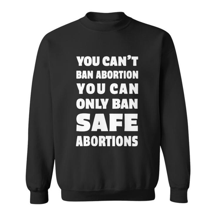 You Cant Ban Abortion You Can Only Ban Safe Abortions Sweatshirt