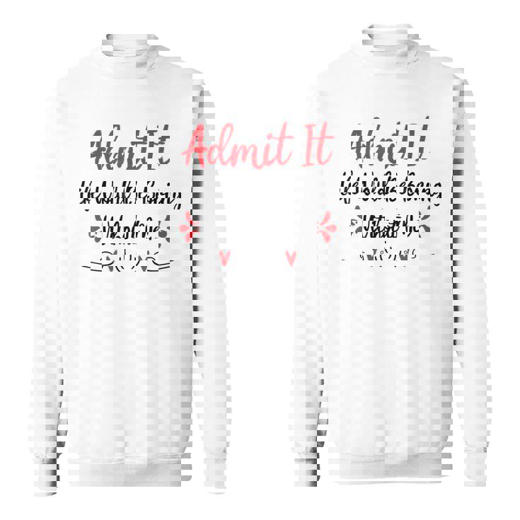 Admit It Life Would Be Boring Without Me  Sweatshirt
