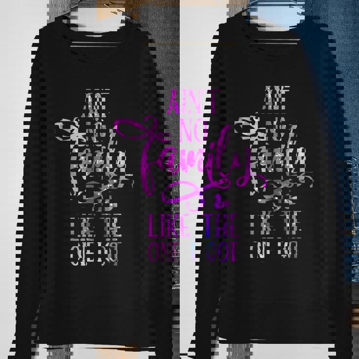 Funny Aint No Family Like The One I Got For Family Men Women Sweatshirt Graphic Print Unisex Gifts for Old Women Funny Aint No Family Like The One I Got For Family Men Women Sweatshirt Graphic Print Unisex Gifts for Old Women