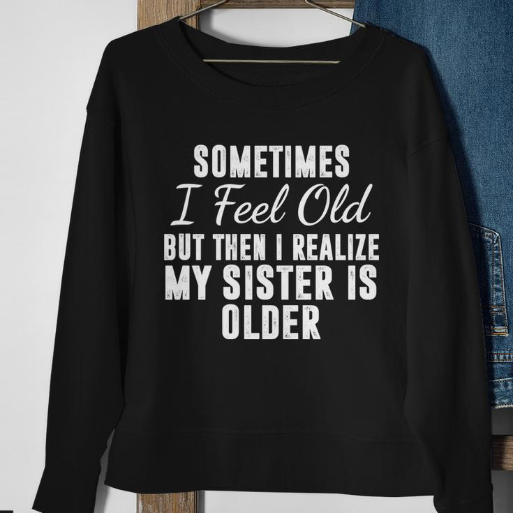 Sometime I Feel Old But Then I Realize My Sister Is Older Sweatshirt Gifts for Old Women