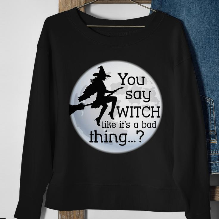 You Say Witch Like Its A Bad Thing Tshirt Sweatshirt Gifts for Old Women