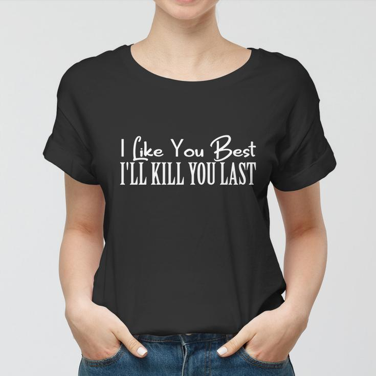 I Like You Best I’Ll Kill You Last Women T-shirt
