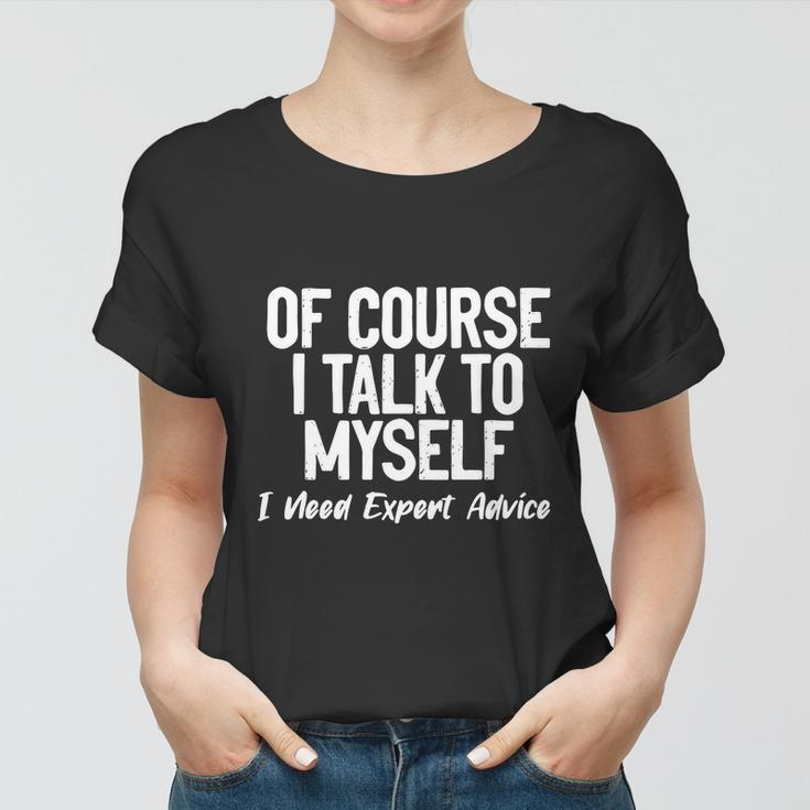 Of Course I Talk To Myself I Need Expert Advice Women T-shirt