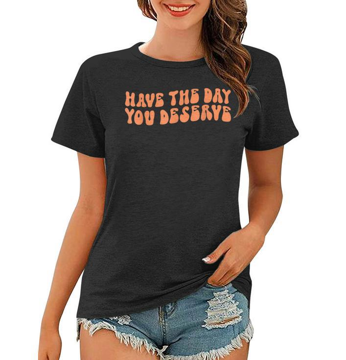Have The Day You Deserve Saying Cool Motivational Quote  Women T-shirt