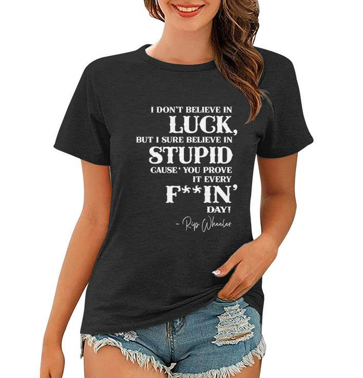 There Aint No Such Thing As Luck But I Sure Do Believe In Stupid Because You Prove It Every F–King Day  Women T-shirt
