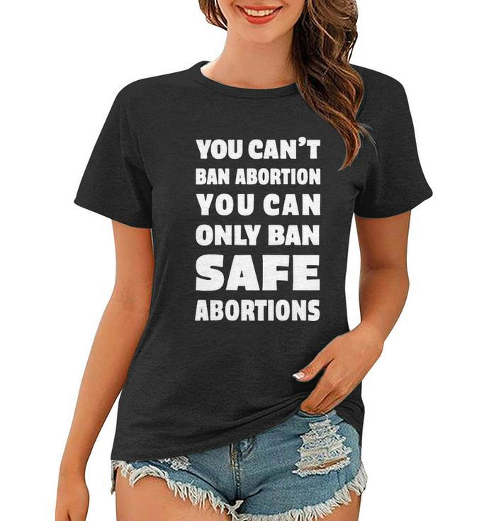 You Cant Ban Abortion You Can Only Ban Safe Abortions Women T-shirt