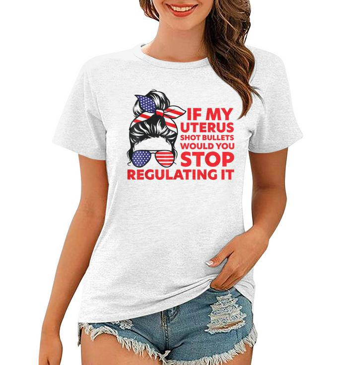 If My Uterus Shot Bullets Would You Stop Regulating It  Women T-shirt