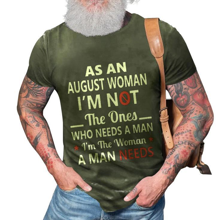 As An August Woman I Am Not The Ones Who Needs A Man I Am The Woman A Man Needs 3D Print Casual Tshirt