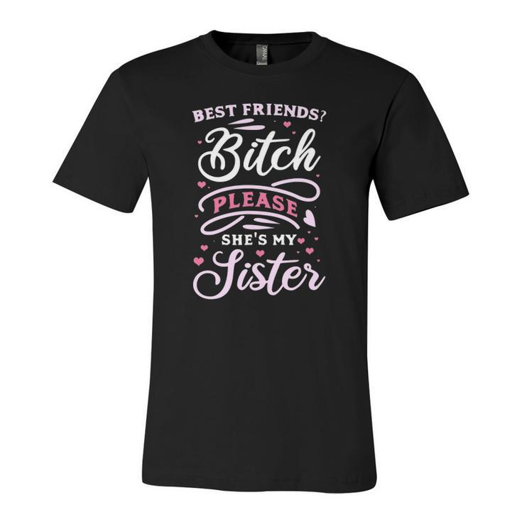 Best Friends Bitch Please She&8217S My Sister  Unisex Jersey Short Sleeve Crewneck Tshirt