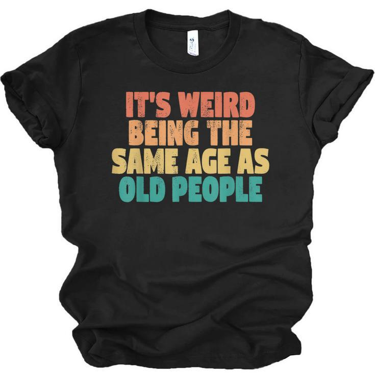 Funny Its Weird Being The Same Age As Old People  Men Women T-shirt Unisex Jersey Short Sleeve Crewneck Tee