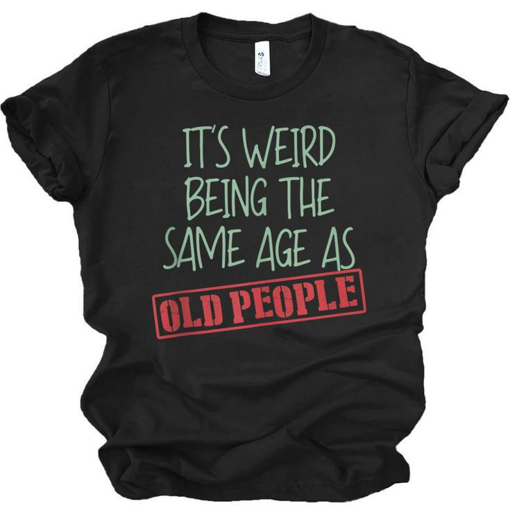 Funny Sarcasm Its Weird Being The Same Age As Old People  Men Women T-shirt Unisex Jersey Short Sleeve Crewneck Tee