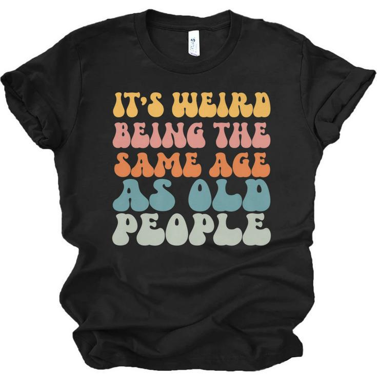 Its Weird Being The Same Age As Old People   Men Women T-shirt Unisex Jersey Short Sleeve Crewneck Tee