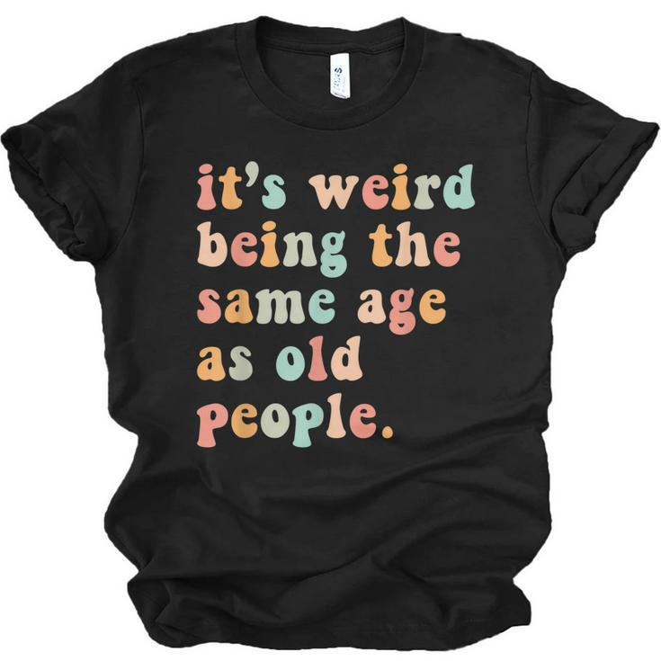 Its Weird Being The Same Age As Old People Retro Women Men  Men Women T-shirt Unisex Jersey Short Sleeve Crewneck Tee