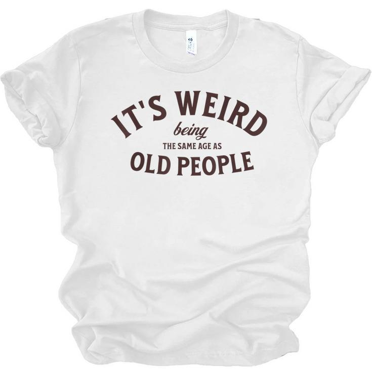 Its Weird Being The Same Age As Old People Funny Sarcastic  Men Women T-shirt Unisex Jersey Short Sleeve Crewneck Tee