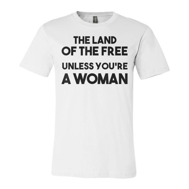 Land Of The Free Unless Youre A Woman Pro Choice For Women  Unisex Jersey Short Sleeve Crewneck Tshirt