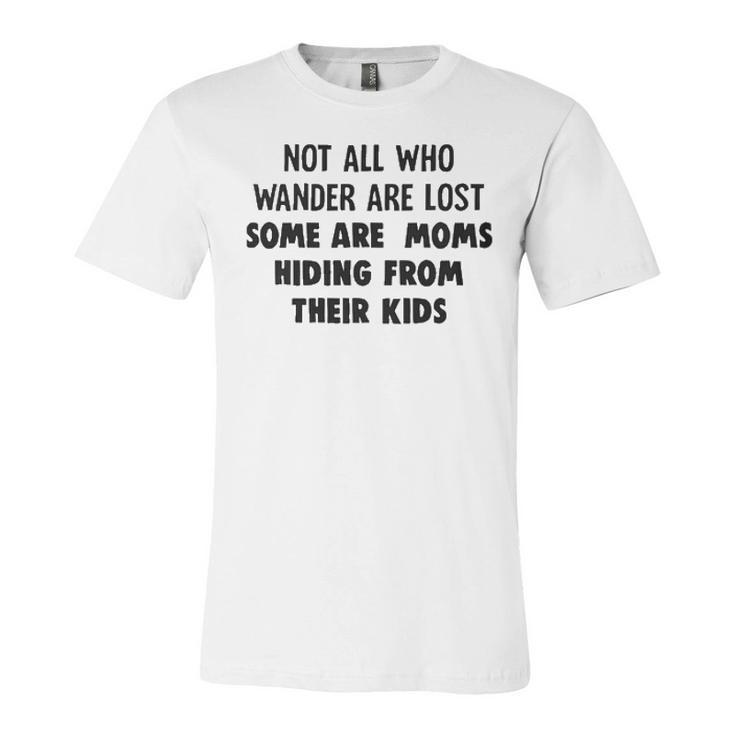 Not All Who Wander Are Lost Some Are Moms Hiding From Their Kids Funny Joke Unisex Jersey Short Sleeve Crewneck Tshirt