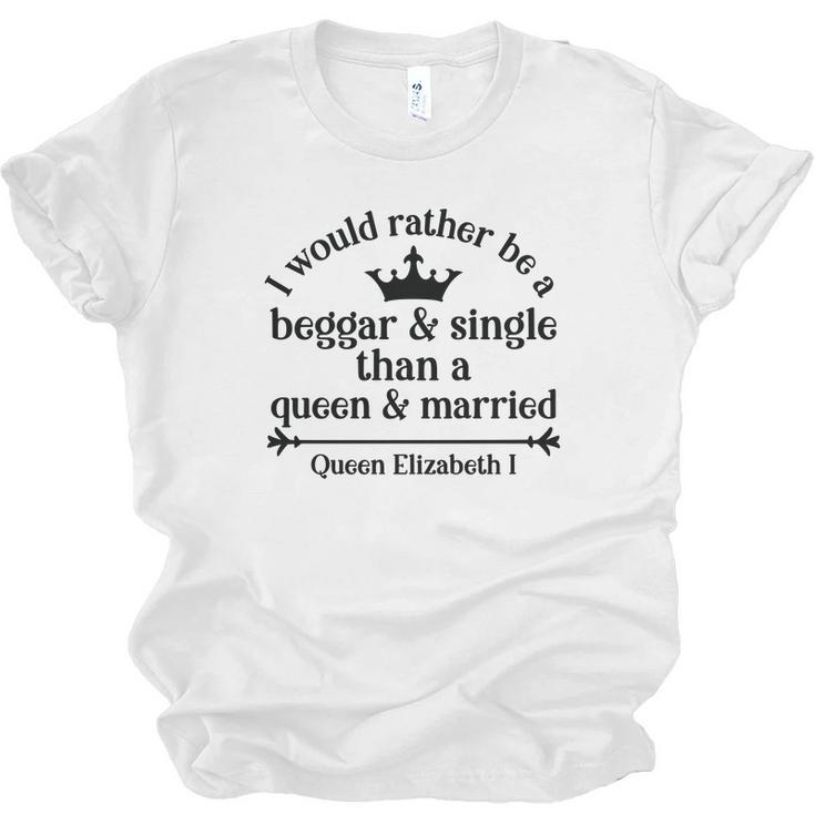Queen Elizabeth I Quotes I Would Rather Be A Beggar And Single Than A Queen And Married Men Women T-shirt Unisex Jersey Short Sleeve Crewneck Tee