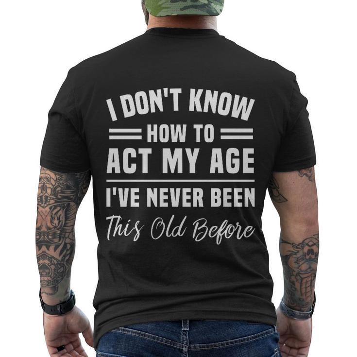 I Dont Know How To Act My Age Ive Never Been This Old Before Funny Birthday Men's Crewneck Short Sleeve Back Print T-shirt