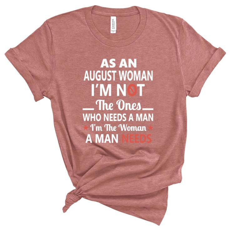 As An August Woman I Am Not The Ones Who Needs A Man I Am The Woman A Man Needs Unisex Crewneck Soft Tee