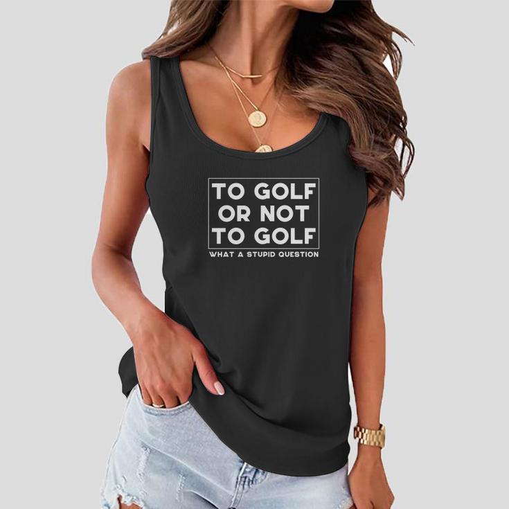 ⛳ To Golf Or Not To Golf What A Stupid Question Tshirt Women Flowy Tank