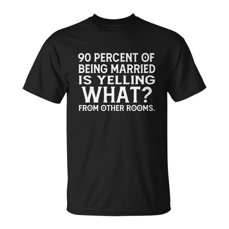 90 Percent Of Being Married Is Yelling What From Other Rooms Tshirt Unisex T-Shirt