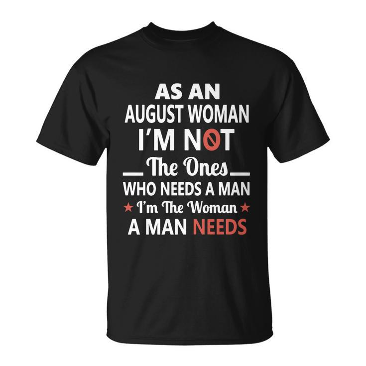 As An August Woman I Am Not The Ones Who Needs A Man I Am The Woman A Man Needs T-shirt