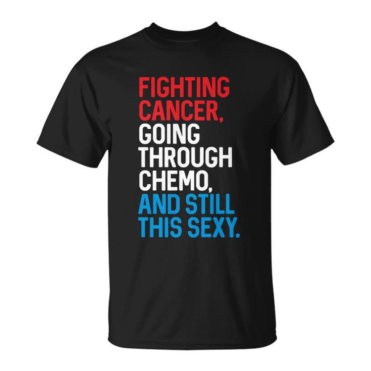 Fighting Cancer Going Through Chemo And Still This Sexy Gift Unisex T-Shirt