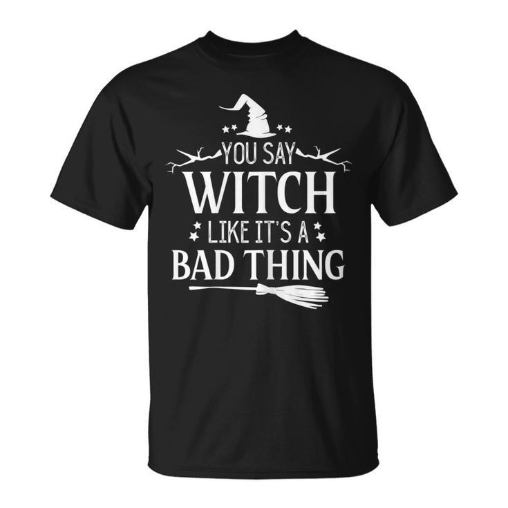 Halloween Witch You Say Witch Like Its A Bad Thing  Unisex T-Shirt