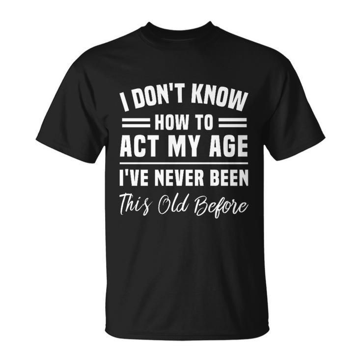 I Dont Know How To Act My Age Ive Never Been This Old Before Funny Birthday Unisex T-Shirt