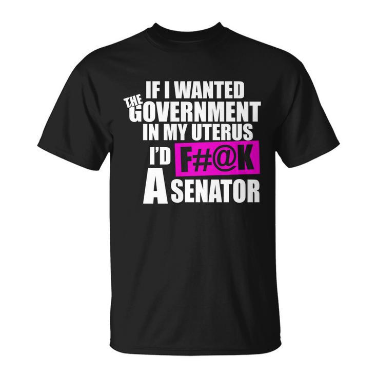 If I Wanted The Government In My Uterus Id FK A Senator Unisex T-Shirt